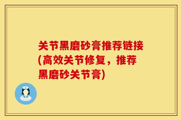 关节黑磨砂膏推荐链接(高效关节修复，推荐黑磨砂关节膏)