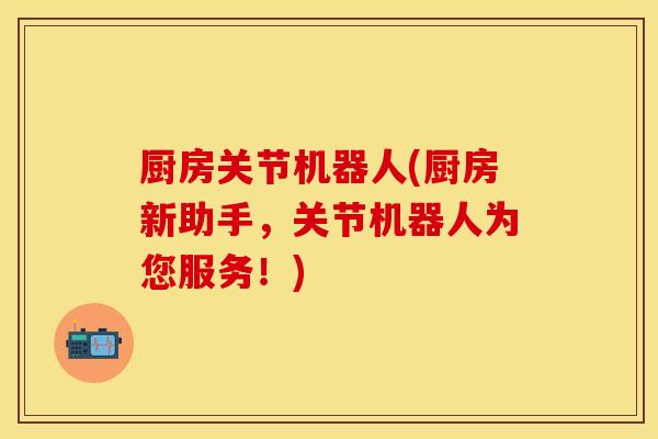 厨房关节机器人(厨房新助手，关节机器人为您服务！)