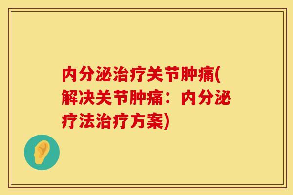 内分泌治疗关节肿痛(解决关节肿痛：内分泌疗法治疗方案)