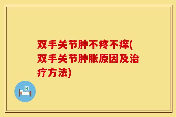 双手关节肿不疼不痒(双手关节肿胀原因及治疗方法)