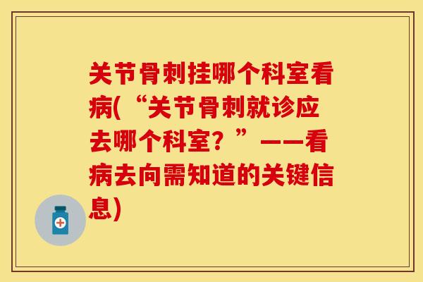 关节骨刺挂哪个科室看病(“关节骨刺就诊应去哪个科室？”——看病去向需知道的关键信息)