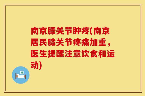 南京膝关节肿疼(南京居民膝关节疼痛加重，医生提醒注意饮食和运动)
