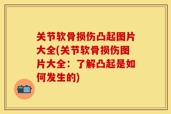 关节软骨损伤凸起图片大全(关节软骨损伤图片大全：了解凸起是如何发生的)