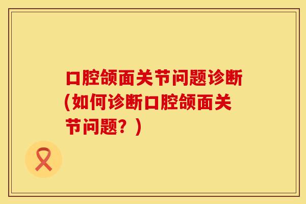 口腔颌面关节问题诊断(如何诊断口腔颌面关节问题？)