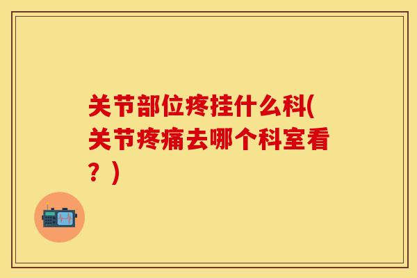 关节部位疼挂什么科(关节疼痛去哪个科室看？)