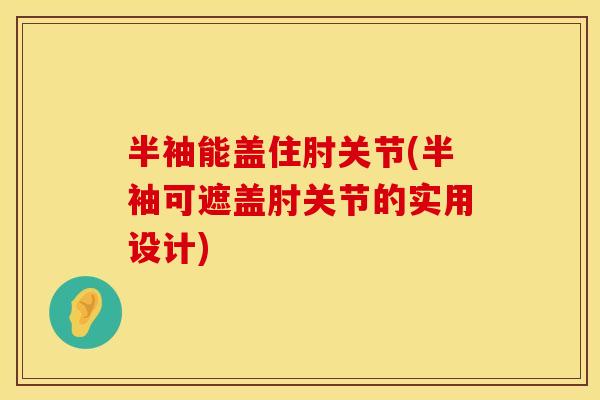 半袖能盖住肘关节(半袖可遮盖肘关节的实用设计)