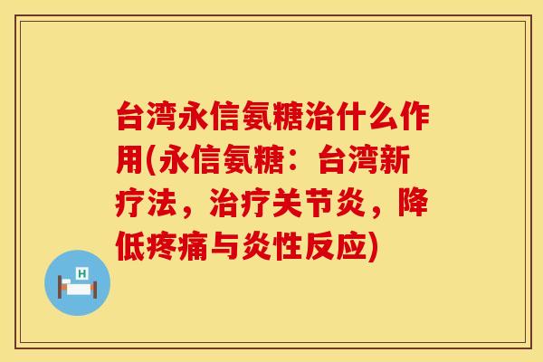 台湾永信氨糖治什么作用(永信氨糖：台湾新疗法，治疗关节炎，降低疼痛与炎性反应)