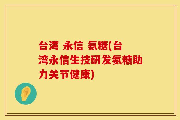 台湾 永信 氨糖(台湾永信生技研发氨糖助力关节健康)