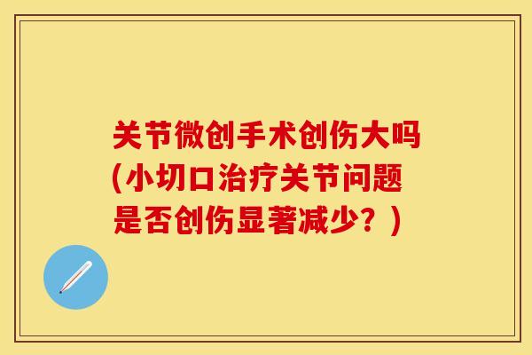 关节微创手术创伤大吗(小切口治疗关节问题是否创伤显著减少？)