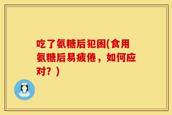 吃了氨糖后犯困(食用氨糖后易疲倦，如何应对？)