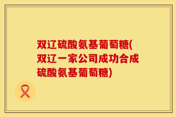 双辽硫酸氨基葡萄糖(双辽一家公司成功合成硫酸氨基葡萄糖)