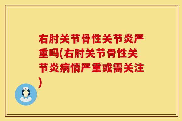 右肘关节骨性关节炎严重吗(右肘关节骨性关节炎病情严重或需关注)