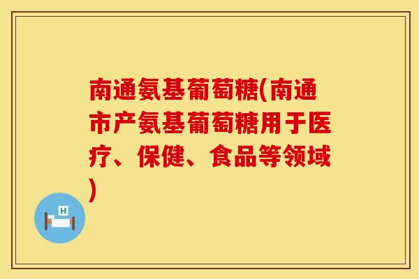 南通氨基葡萄糖(南通市产氨基葡萄糖用于医疗、保健、食品等领域)