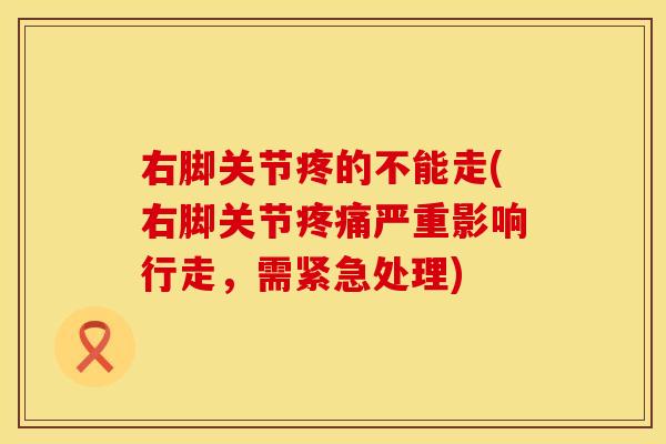右脚关节疼的不能走(右脚关节疼痛严重影响行走，需紧急处理)