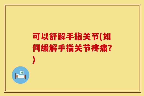 可以舒解手指关节(如何缓解手指关节疼痛？)