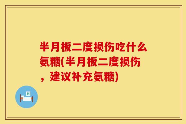 半月板二度损伤吃什么氨糖(半月板二度损伤，建议补充氨糖)