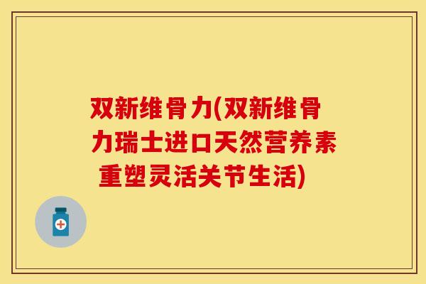 双新维骨力(双新维骨力瑞士进口天然营养素 重塑灵活关节生活)