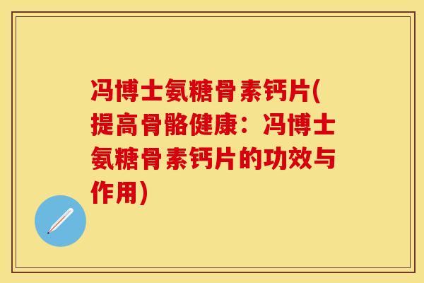 冯博士氨糖骨素钙片(提高骨骼健康：冯博士氨糖骨素钙片的功效与作用)