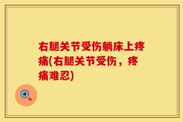 右腿关节受伤躺床上疼痛(右腿关节受伤，疼痛难忍)
