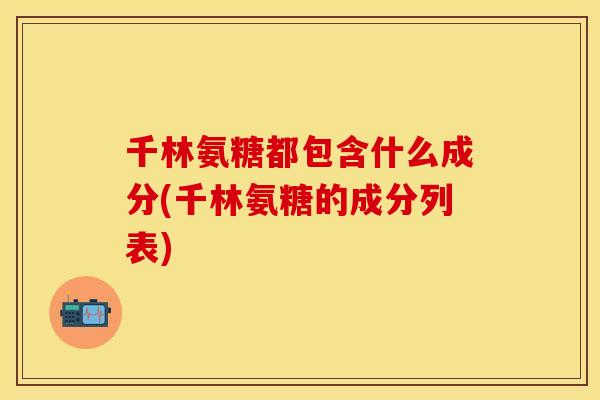 千林氨糖都包含什么成分(千林氨糖的成分列表)