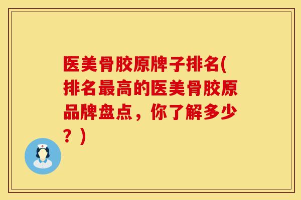 医美骨胶原牌子排名(排名最高的医美骨胶原品牌盘点，你了解多少？)