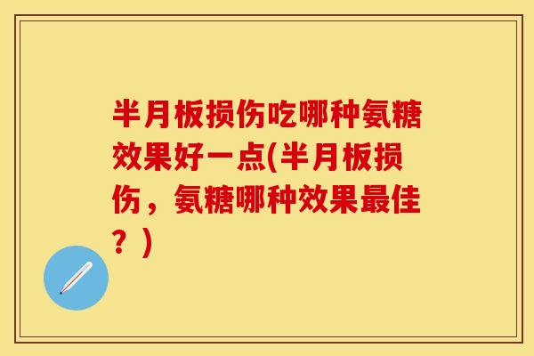 半月板损伤吃哪种氨糖效果好一点(半月板损伤，氨糖哪种效果最佳？)