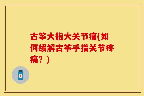 古筝大指大关节痛(如何缓解古筝手指关节疼痛？)