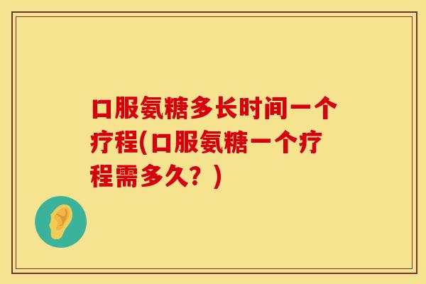 口服氨糖多长时间一个疗程(口服氨糖一个疗程需多久?) 口服氨糖多长时间一个疗程(口服氨糖一个疗程需多久?)
