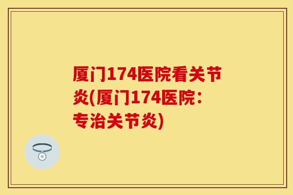 厦门174医院看关节炎(厦门174医院：专治关节炎)