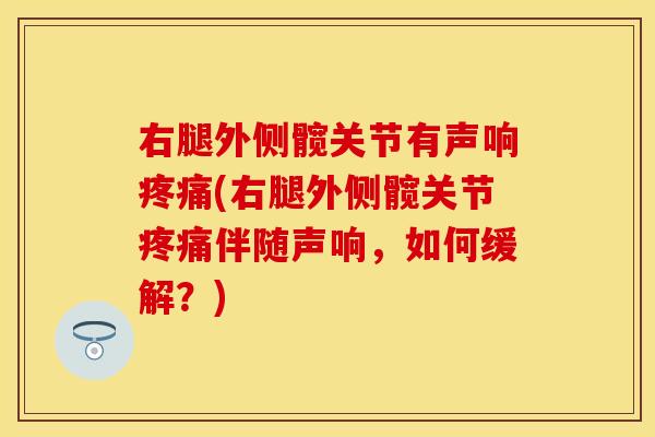右腿外侧髋关节有声响疼痛(右腿外侧髋关节疼痛伴随声响，如何缓解？)