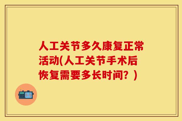 人工关节多久康复正常活动(人工关节手术后恢复需要多长时间？)
