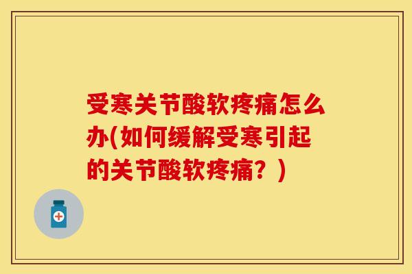 受寒关节酸软疼痛怎么办(如何缓解受寒引起的关节酸软疼痛？)