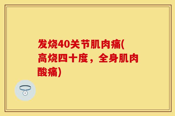 发烧40关节肌肉痛(高烧四十度，全身肌肉酸痛)