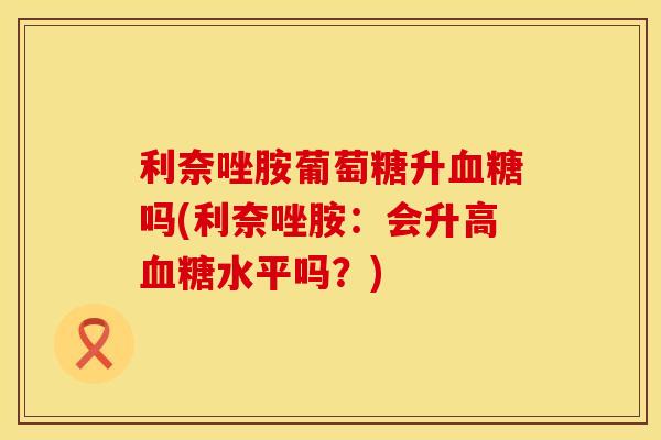 利奈唑胺葡萄糖升血糖吗(利奈唑胺：会升高血糖水平吗？)