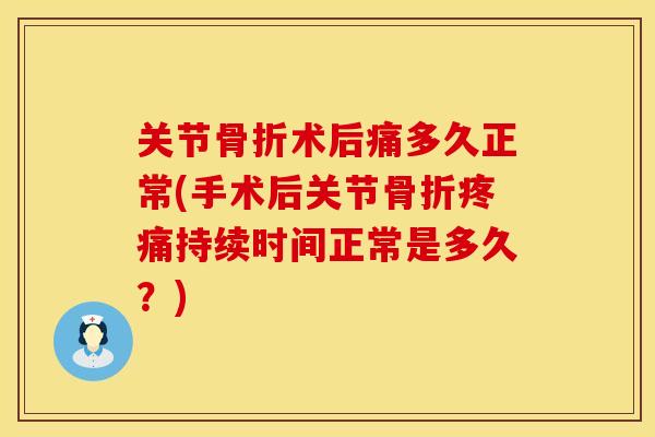 关节骨折术后痛多久正常(手术后关节骨折疼痛持续时间正常是多久？)