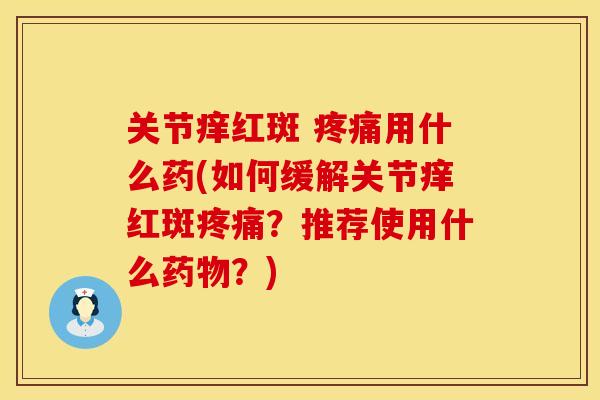 关节痒红斑 用什么药(如何缓解关节痒红斑?推荐使用什么?) 关节痒红斑 用什么药(如何缓解关节痒红斑?推荐使用什么?)