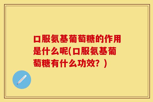 口服氨基葡萄糖的作用是什么呢(口服氨基葡萄糖有什么功效？)