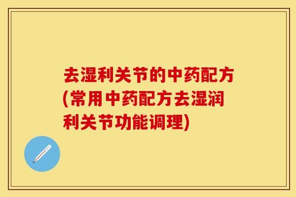 去湿利关节的中药配方(常用中药配方去湿润利关节功能调理)