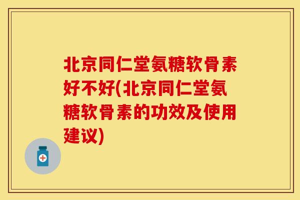 北京同仁堂氨糖软骨素好不好(北京同仁堂氨糖软骨素的功效及使用建议)