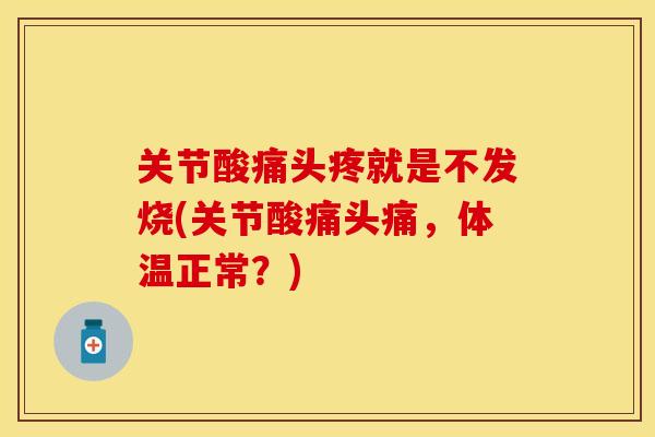 关节酸痛头疼就是不发烧(关节酸痛头痛，体温正常？)