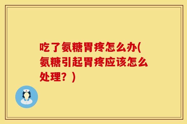 吃了氨糖胃疼怎么办(氨糖引起胃疼应该怎么处理？)