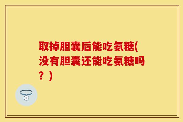 取掉胆囊后能吃氨糖(没有胆囊还能吃氨糖吗？)