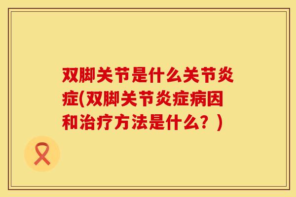 双脚关节是什么关节炎症(双脚关节炎症病因和治疗方法是什么？)