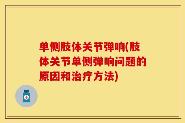 单侧肢体关节弹响(肢体关节单侧弹响问题的原因和治疗方法)
