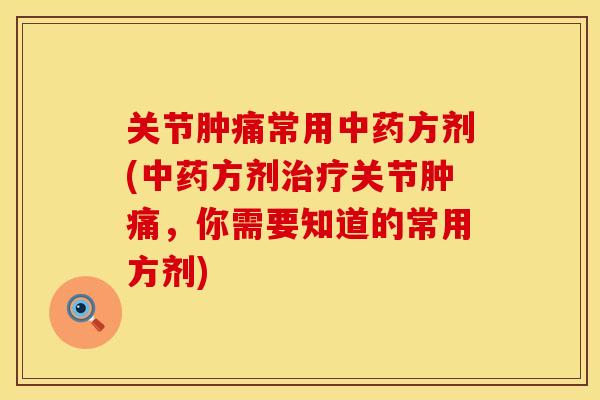关节肿痛常用中药方剂(中药方剂治疗关节肿痛，你需要知道的常用方剂)