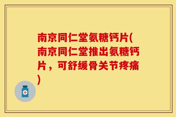 南京同仁堂氨糖钙片(南京同仁堂推出氨糖钙片，可舒缓骨关节疼痛)