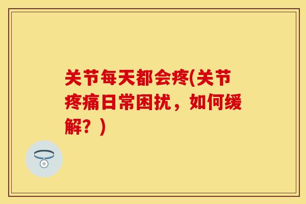 关节每天都会疼(关节疼痛日常困扰，如何缓解？)