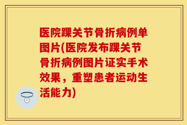 医院踝关节骨折病例单图片(医院发布踝关节骨折病例图片证实手术效果，重塑患者运动生活能力)