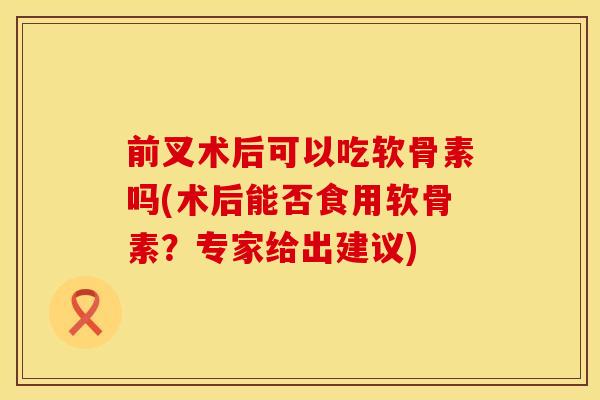 前叉术后可以吃软骨素吗(术后能否食用软骨素？专家给出建议)