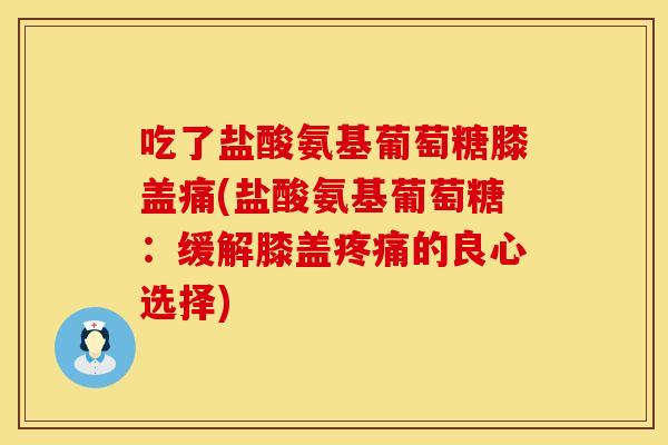 吃了盐酸氨基葡萄糖膝盖痛(盐酸氨基葡萄糖：缓解膝盖疼痛的良心选择)